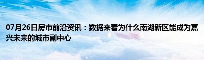 07月26日房市前沿资讯：数据来看为什么南湖新区能成为嘉兴未来的城市副中心