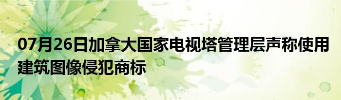 07月26日加拿大国家电视塔管理层声称使用建筑图像侵犯商标