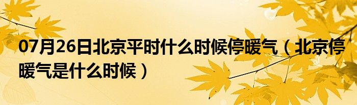 07月26日北京平时什么时候停暖气（北京停暖气是什么时候）