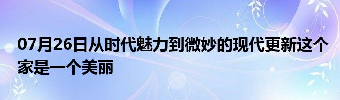 07月26日从时代魅力到微妙的现代更新这个家是一个美丽