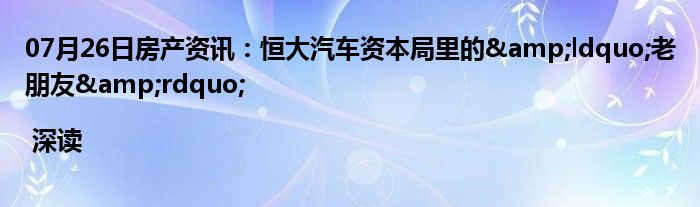 07月26日房产资讯：恒大汽车资本局里的&ldquo;老朋友&rdquo;| 深读