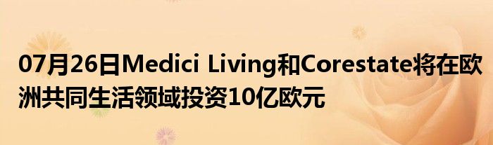 07月26日Medici Living和Corestate将在欧洲共同生活领域投资10亿欧元