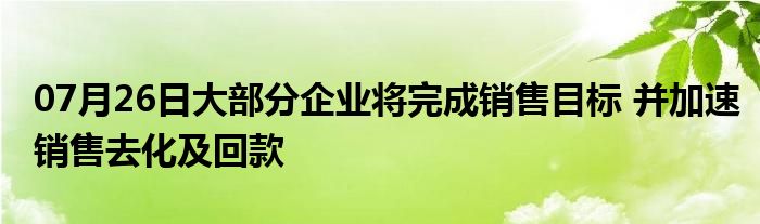 07月26日大部分企业将完成销售目标 并加速销售去化及回款