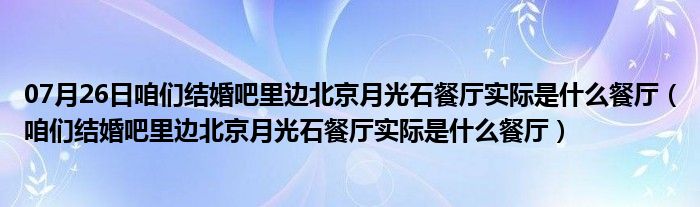 07月26日咱们结婚吧里边北京月光石餐厅实际是什么餐厅（咱们结婚吧里边北京月光石餐厅实际是什么餐厅）