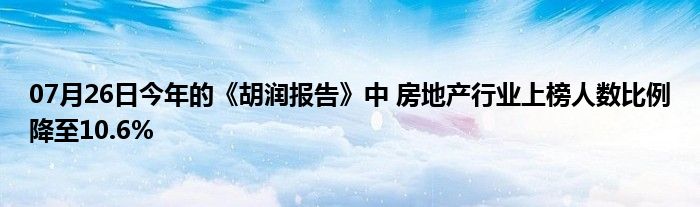 07月26日今年的《胡润报告》中 房地产行业上榜人数比例降至10.6%