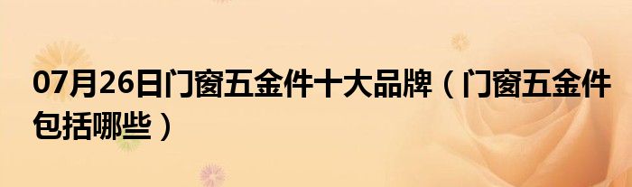 07月26日门窗五金件十大品牌（门窗五金件包括哪些）