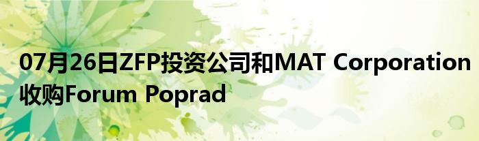 07月26日ZFP投资公司和MAT Corporation收购Forum Poprad