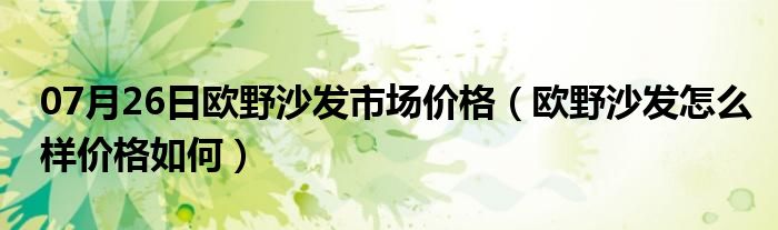 07月26日欧野沙发市场价格（欧野沙发怎么样价格如何）