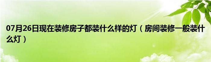 07月26日现在装修房子都装什么样的灯（房间装修一般装什么灯）