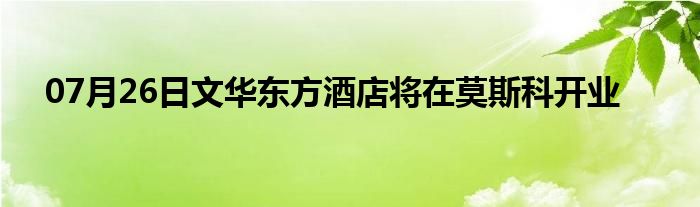 07月26日文华东方酒店将在莫斯科开业