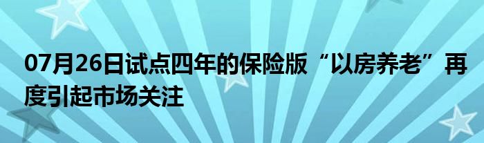 07月26日试点四年的保险版“以房养老”再度引起市场关注