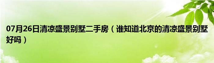 07月26日清凉盛景别墅二手房（谁知道北京的清凉盛景别墅好吗）