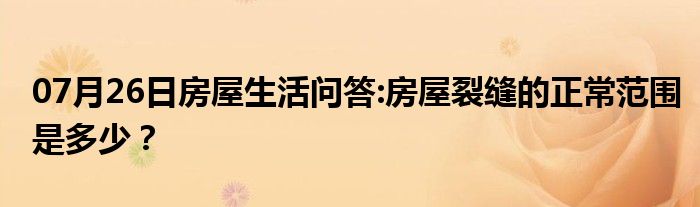 07月26日房屋生活问答:房屋裂缝的正常范围是多少？