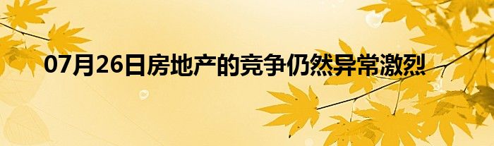 07月26日房地产的竞争仍然异常激烈