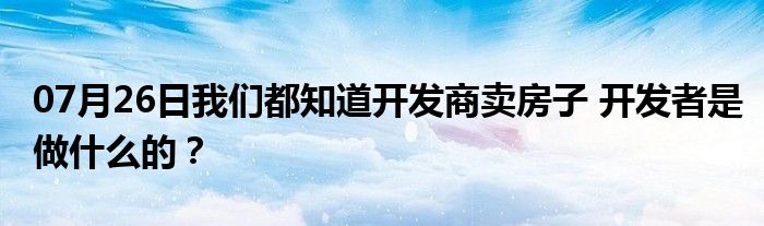 07月26日我们都知道开发商卖房子 开发者是做什么的？