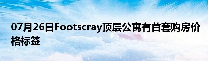 07月26日Footscray顶层公寓有首套购房价格标签