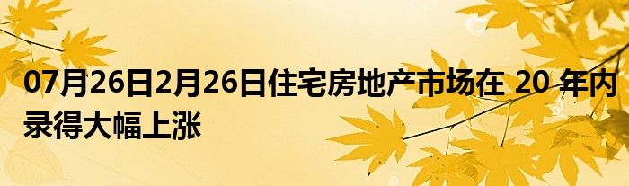 07月26日2月26日住宅房地产市场在 20 年内录得大幅上涨