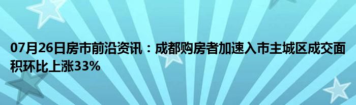 07月26日房市前沿资讯：成都购房者加速入市主城区成交面积环比上涨33%