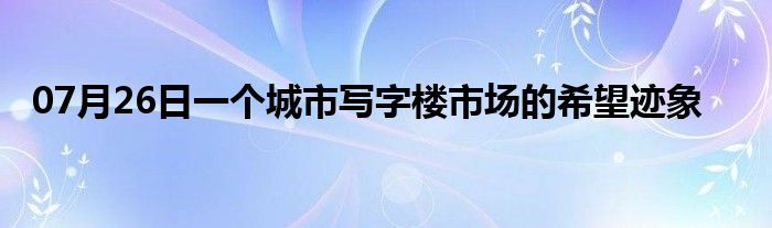 07月26日一个城市写字楼市场的希望迹象