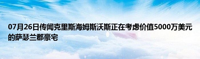 07月26日传闻克里斯海姆斯沃斯正在考虑价值5000万美元的萨瑟兰郡豪宅