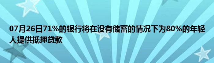 07月26日71%的银行将在没有储蓄的情况下为80%的年轻人提供抵押贷款