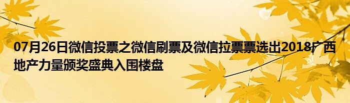 07月26日微信投票之微信刷票及微信拉票票选出2018广西地产力量颁奖盛典入围楼盘