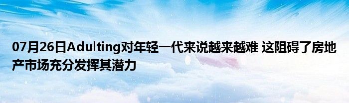 07月26日Adulting对年轻一代来说越来越难 这阻碍了房地产市场充分发挥其潜力