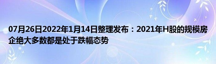 07月26日2022年1月14日整理发布：2021年H股的规模房企绝大多数都是处于跌幅态势