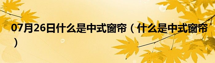 07月26日什么是中式窗帘（什么是中式窗帘）