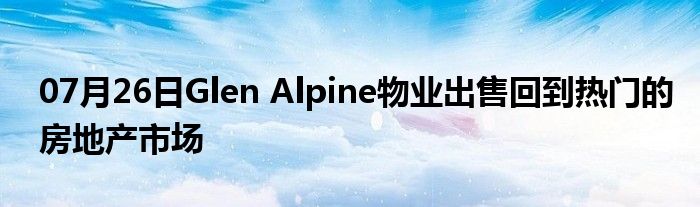 07月26日Glen Alpine物业出售回到热门的房地产市场