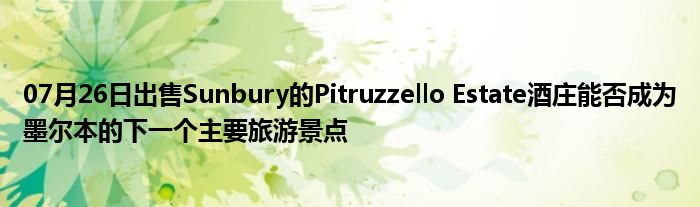 07月26日出售Sunbury的Pitruzzello Estate酒庄能否成为墨尔本的下一个主要旅游景点