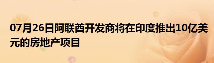 07月26日阿联酋开发商将在印度推出10亿美元的房地产项目