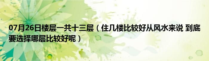 07月26日楼层一共十三层（住几楼比较好从风水来说 到底要选择哪层比较好呢）