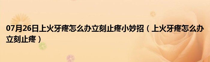 07月26日上火牙疼怎么办立刻止疼小妙招（上火牙疼怎么办立刻止疼）