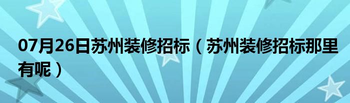 07月26日苏州装修招标（苏州装修招标那里有呢）