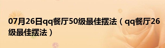 07月26日qq餐厅50级最佳摆法（qq餐厅26级最佳摆法）