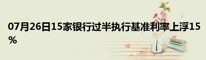 07月26日15家银行过半执行基准利率上浮15%