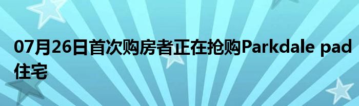 07月26日首次购房者正在抢购Parkdale pad住宅