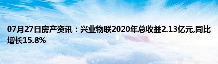 07月27日房产资讯：兴业物联2020年总收益2.13亿元,同比增长15.8%