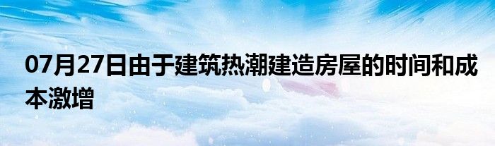 07月27日由于建筑热潮建造房屋的时间和成本激增