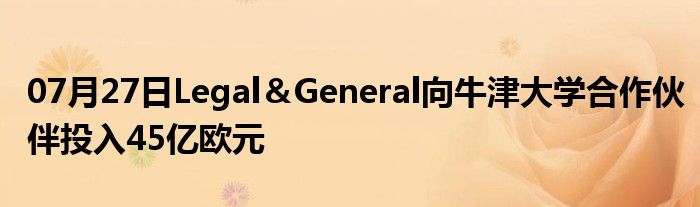 07月27日Legal＆General向牛津大学合作伙伴投入45亿欧元