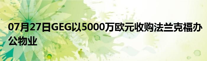 07月27日GEG以5000万欧元收购法兰克福办公物业