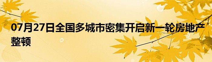 07月27日全国多城市密集开启新一轮房地产整顿