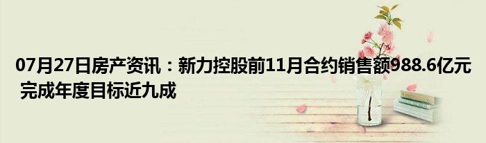 07月27日房产资讯：新力控股前11月合约销售额988.6亿元 完成年度目标近九成