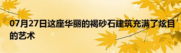 07月27日这座华丽的褐砂石建筑充满了炫目的艺术