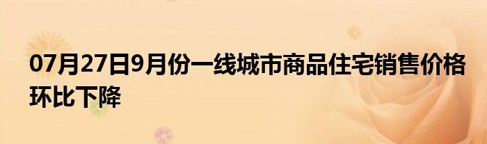 07月27日9月份一线城市商品住宅销售价格环比下降