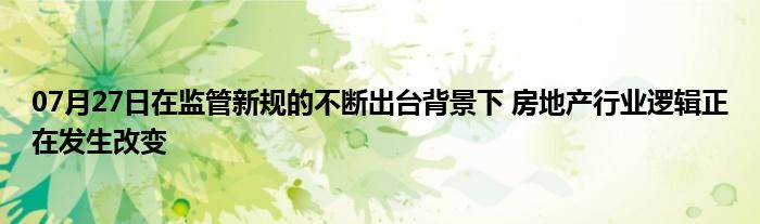 07月27日在监管新规的不断出台背景下 房地产行业逻辑正在发生改变