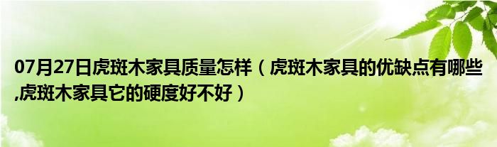 07月27日虎斑木家具质量怎样（虎斑木家具的优缺点有哪些,虎斑木家具它的硬度好不好）