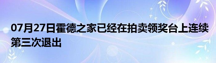 07月27日霍德之家已经在拍卖领奖台上连续第三次退出