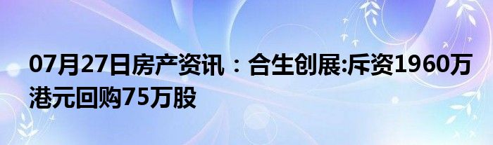 07月27日房产资讯：合生创展:斥资1960万港元回购75万股